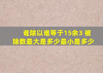 谁除以谁等于15余3 被除数最大是多少最小是多少